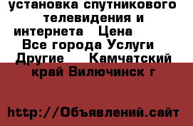 установка спутникового телевидения и интернета › Цена ­ 500 - Все города Услуги » Другие   . Камчатский край,Вилючинск г.